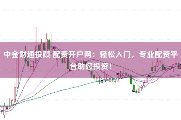 中金财通投顾 配资开户网：轻松入门，专业配资平台助您投资！