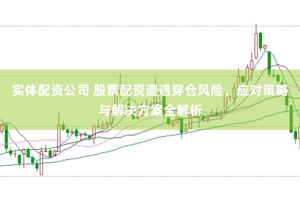 实体配资公司 股票配资遭遇穿仓风险，应对策略与解决方案全解析