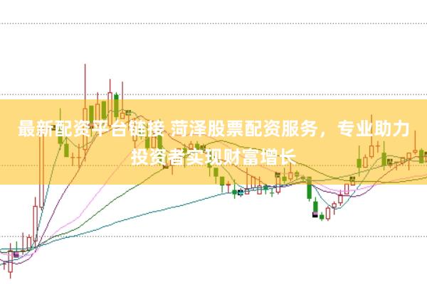 最新配资平台链接 菏泽股票配资服务，专业助力投资者实现财富增长