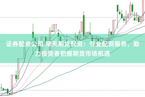 证券配资公司 摩天期货配资：专业配资服务，助力投资者把握期货市场机遇
