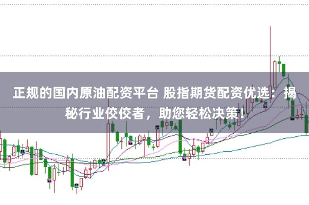 正规的国内原油配资平台 股指期货配资优选：揭秘行业佼佼者，助您轻松决策！