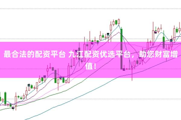 最合法的配资平台 九江配资优选平台，助您财富增值！