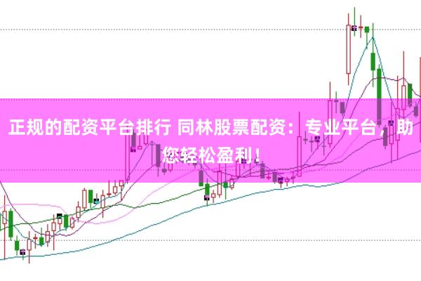 正规的配资平台排行 同林股票配资：专业平台，助您轻松盈利！