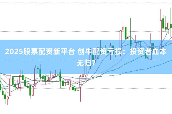 2025股票配资新平台 创牛配资亏损：投资者血本无归？
