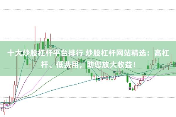 十大炒股杠杆平台排行 炒股杠杆网站精选：高杠杆、低费用，助您放大收益！