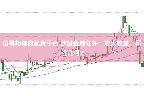 值得相信的配资平台 炒股金融杠杆：放大收益，风险几何？