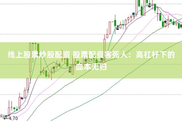 线上股票炒股配资 股票配资害死人：高杠杆下的血本无归