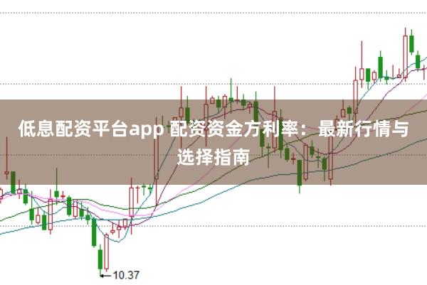 低息配资平台app 配资资金方利率：最新行情与选择指南