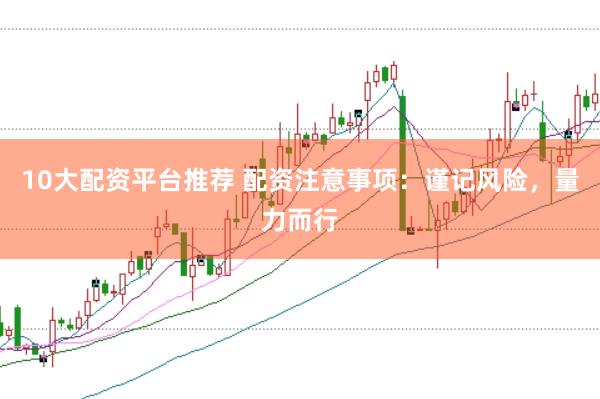 10大配资平台推荐 配资注意事项：谨记风险，量力而行