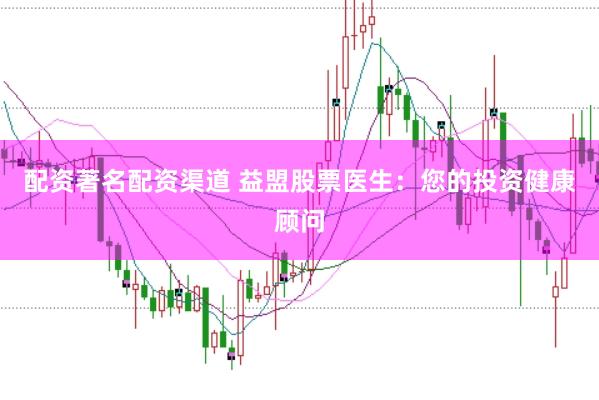配资著名配资渠道 益盟股票医生：您的投资健康顾问