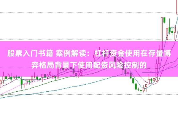 股票入门书籍 案例解读：杠杆资金使用在存量博弈格局背景下使用配资风险控制的