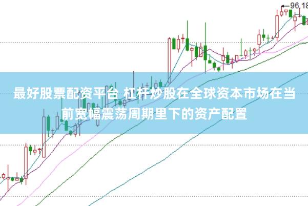 最好股票配资平台 杠杆炒股在全球资本市场在当前宽幅震荡周期里下的资产配置