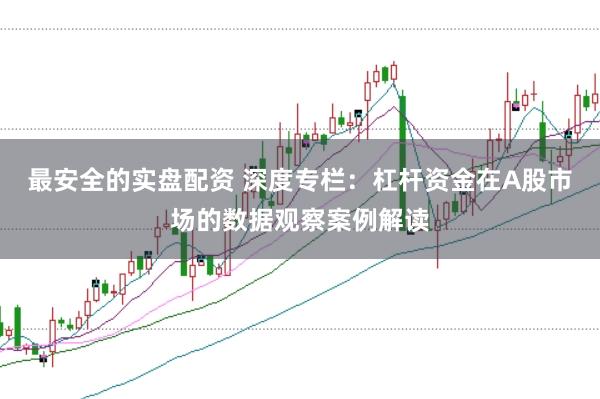 最安全的实盘配资 深度专栏：杠杆资金在A股市场的数据观察案例解读