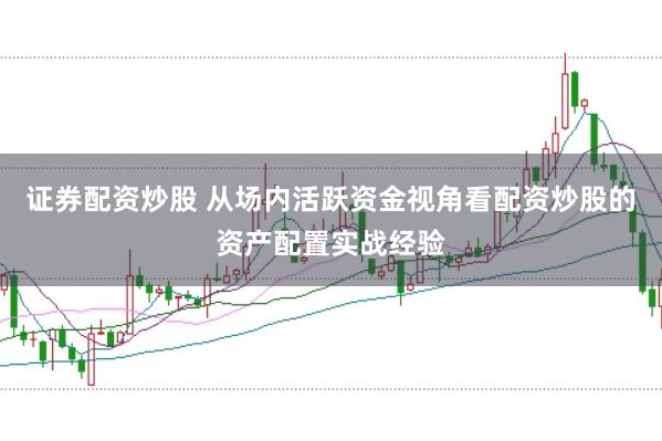 证券配资炒股 从场内活跃资金视角看配资炒股的资产配置实战经验