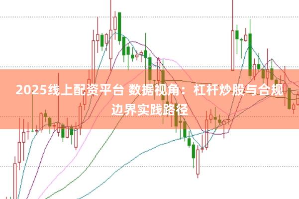 2025线上配资平台 数据视角：杠杆炒股与合规边界实践路径