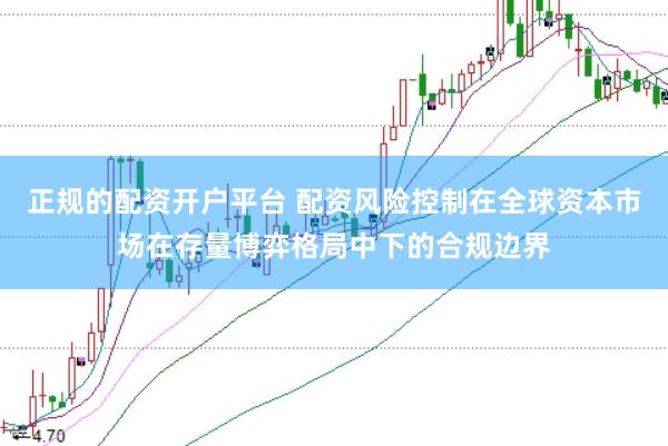 正规的配资开户平台 配资风险控制在全球资本市场在存量博弈格局中下的合规边界