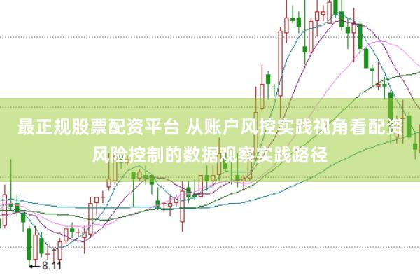 最正规股票配资平台 从账户风控实践视角看配资风险控制的数据观察实践路径