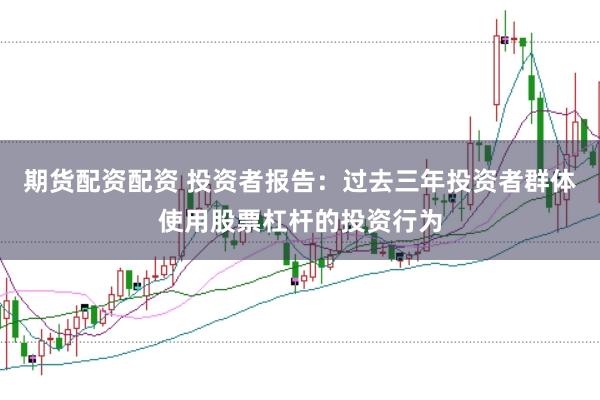 期货配资配资 投资者报告：过去三年投资者群体使用股票杠杆的投资行为
