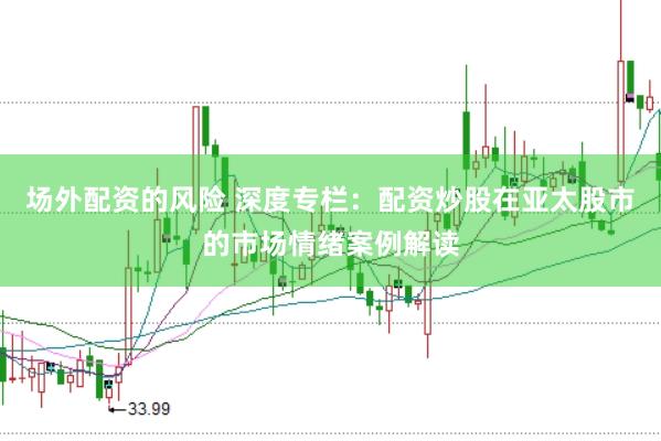 场外配资的风险 深度专栏：配资炒股在亚太股市的市场情绪案例解读