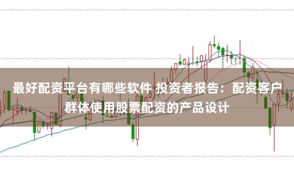 最好配资平台有哪些软件 投资者报告：配资客户群体使用股票配资的产品设计