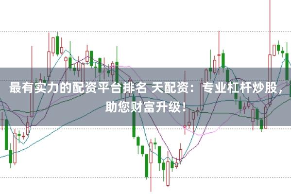 最有实力的配资平台排名 天配资：专业杠杆炒股，助您财富升级！