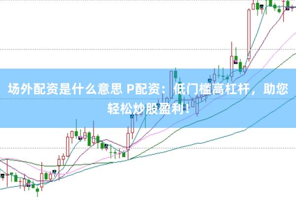 场外配资是什么意思 P配资：低门槛高杠杆，助您轻松炒股盈利！