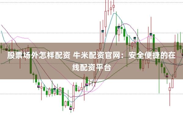 股票场外怎样配资 牛米配资官网：安全便捷的在线配资平台