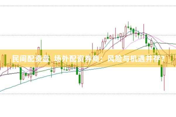 民间配资盘  场外配资券商：风险与机遇并存？