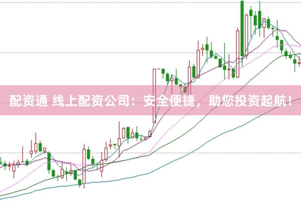 配资通 线上配资公司：安全便捷，助您投资起航！