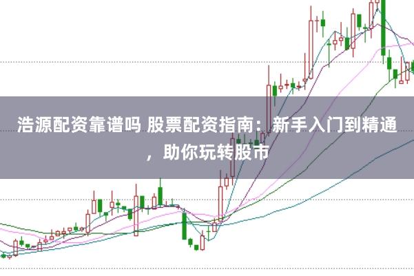 浩源配资靠谱吗 股票配资指南：新手入门到精通，助你玩转股市