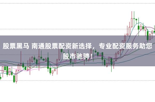 股票黑马 南通股票配资新选择，专业配资服务助您股市驰骋！