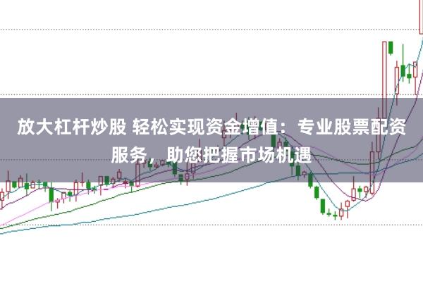 放大杠杆炒股 轻松实现资金增值：专业股票配资服务，助您把握市场机遇