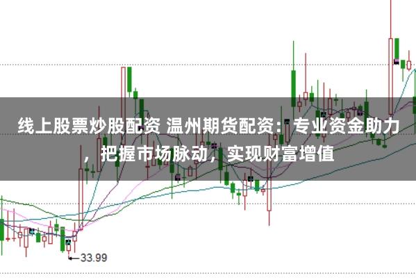 线上股票炒股配资 温州期货配资：专业资金助力，把握市场脉动，实现财富增值