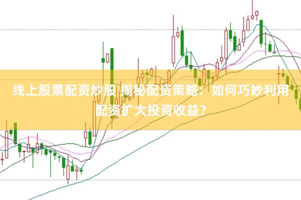 线上股票配资炒股 揭秘配资策略：如何巧妙利用配资扩大投资收益？
