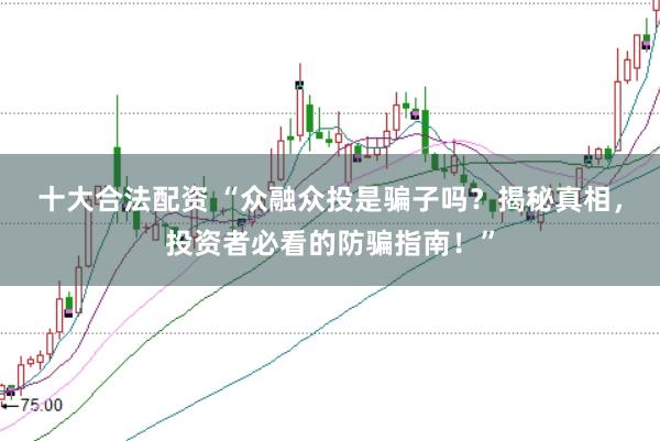 十大合法配资 “众融众投是骗子吗？揭秘真相，投资者必看的防骗指南！”