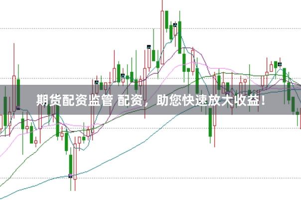 期货配资监管 配资，助您快速放大收益！