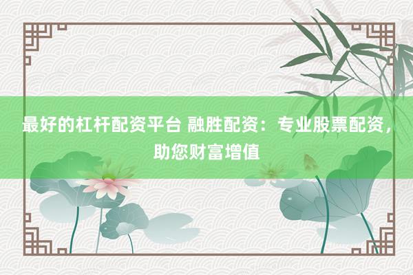 最好的杠杆配资平台 融胜配资：专业股票配资，助您财富增值