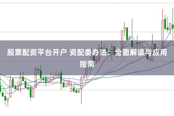 股票配资平台开户 资配委办法：全面解读与应用指南