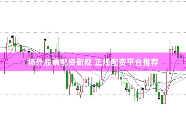 场外股票配资新规 正规配资平台推荐