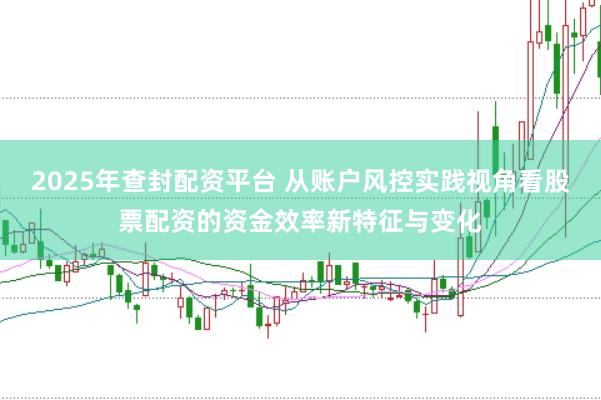 2025年查封配资平台 从账户风控实践视角看股票配资的资金效率新特征与变化