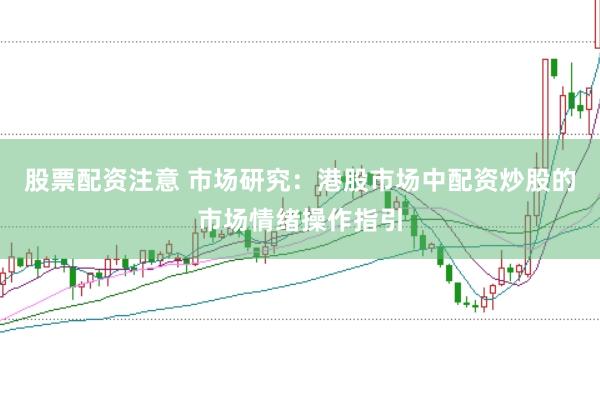 股票配资注意 市场研究：港股市场中配资炒股的市场情绪操作指引