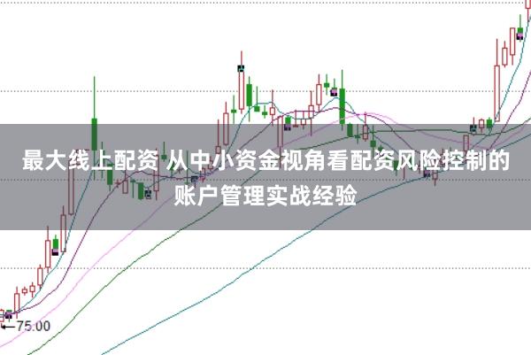 最大线上配资 从中小资金视角看配资风险控制的账户管理实战经验