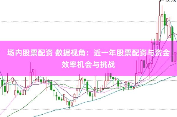 场内股票配资 数据视角：近一年股票配资与资金效率机会与挑战