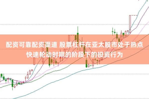 配资可靠配资渠道 股票杠杆在亚太股市处于热点快速轮动时期的阶段下的投资行为