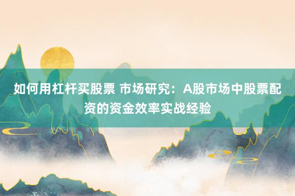 如何用杠杆买股票 市场研究：A股市场中股票配资的资金效率实战经验