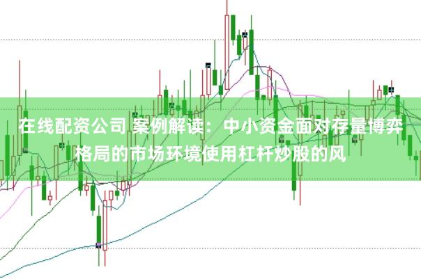 在线配资公司 案例解读：中小资金面对存量博弈格局的市场环境使用杠杆炒股的风