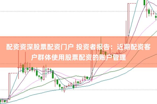配资资深股票配资门户 投资者报告：近期配资客户群体使用股票配资的账户管理