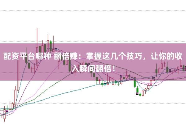 配资平台哪种 翻倍赚：掌握这几个技巧，让你的收入瞬间翻倍！