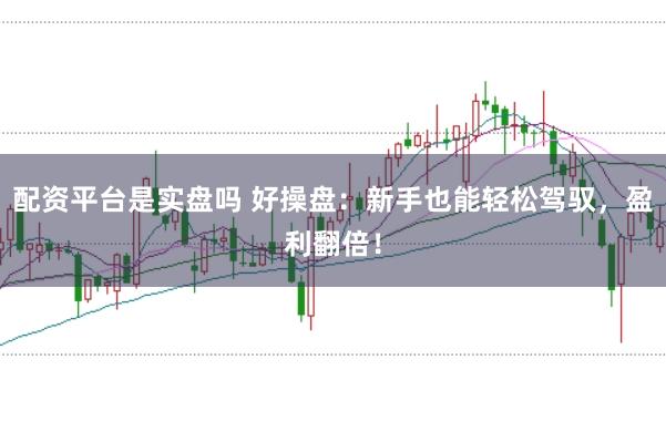 配资平台是实盘吗 好操盘：新手也能轻松驾驭，盈利翻倍！