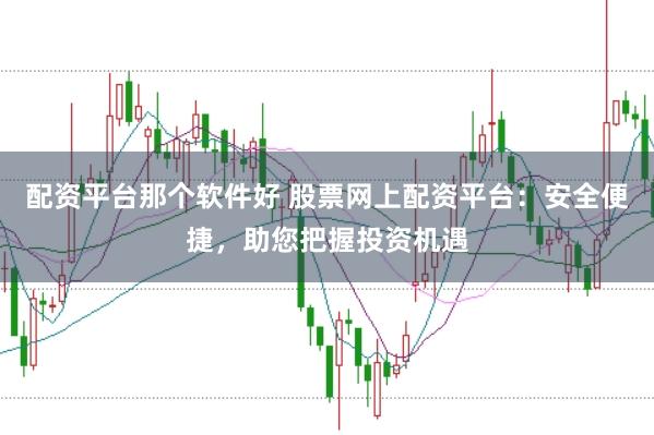 配资平台那个软件好 股票网上配资平台：安全便捷，助您把握投资机遇